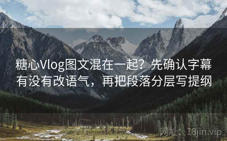 糖心Vlog图文混在一起？先确认字幕有没有改语气，再把段落分层写提纲