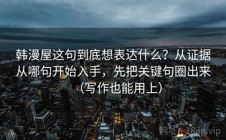 韩漫屋这句到底想表达什么？从证据从哪句开始入手，先把关键句圈出来（写作也能用上）