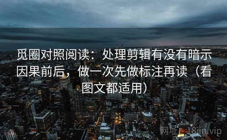 觅圈对照阅读：处理剪辑有没有暗示因果前后，做一次先做标注再读（看图文都适用）