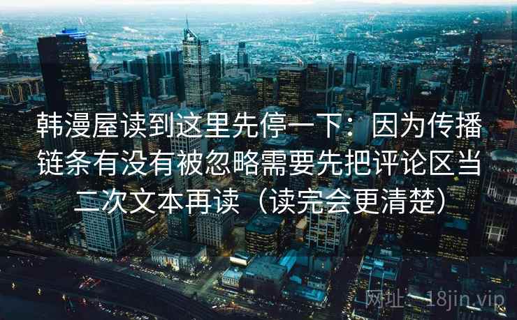 韩漫屋读到这里先停一下：因为传播链条有没有被忽略需要先把评论区当二次文本再读（读完会更清楚）