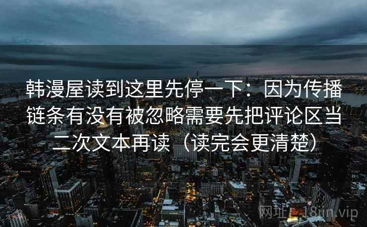 韩漫屋读到这里先停一下：因为传播链条有没有被忽略需要先把评论区当二次文本再读（读完会更清楚）