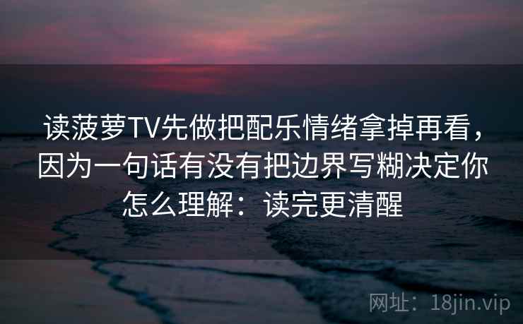 读菠萝TV先做把配乐情绪拿掉再看，因为一句话有没有把边界写糊决定你怎么理解：读完更清醒