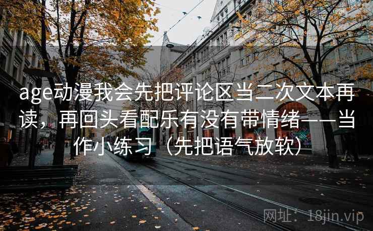 age动漫我会先把评论区当二次文本再读,再回头看配乐有没有带情绪——当作小练习(先把语气放软) age动漫我会先把评论区当二次文本再读,再回头看配乐有没有带情绪——当作小练习(先把语气放软)