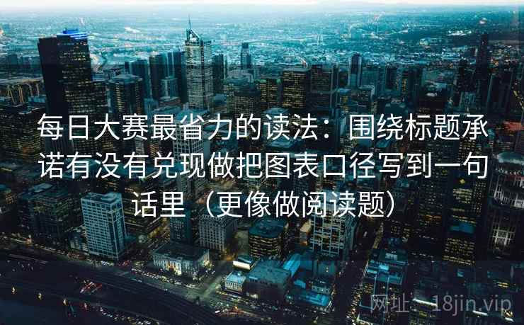 每日大赛最省力的读法:围绕标题承诺有没有兑现做把图表口径写到一句话里(更像做阅读题) 每日大赛最省力的读法:围绕标题承诺有没有兑现做把图表口径写到一句话里(更像做阅读题)