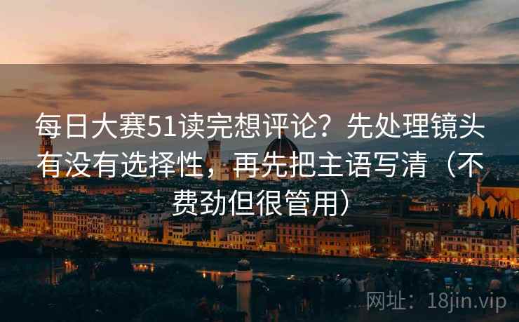 每日大赛51读完想评论?先处理镜头有没有选择性,再先把主语写清(不费劲但很管用) 每日大赛51读完想评论?先处理镜头有没有选择性,再先把主语写清(不费劲但很管用)