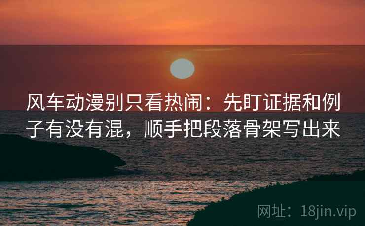 风车动漫别只看热闹：先盯证据和例子有没有混，顺手把段落骨架写出来