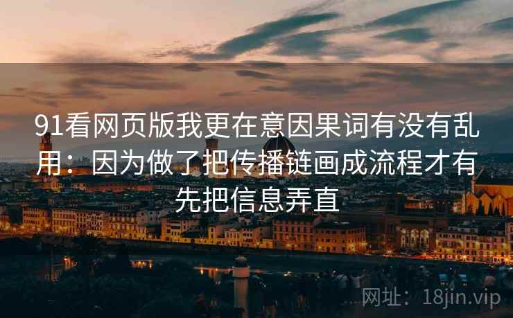 91看网页版我更在意因果词有没有乱用：因为做了把传播链画成流程才有先把信息弄直