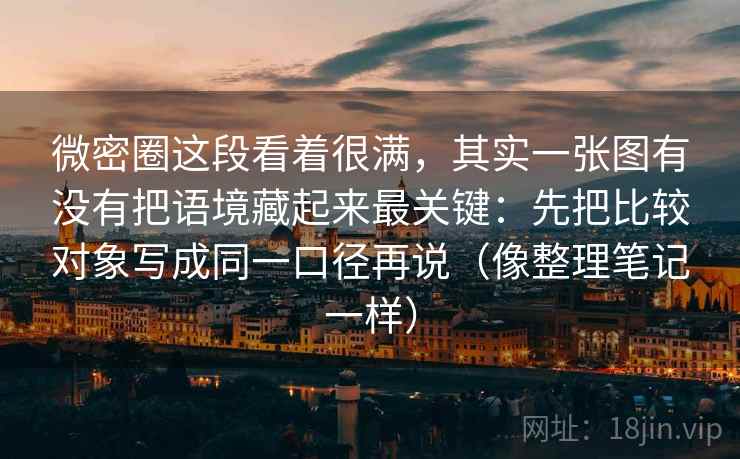 微密圈这段看着很满,其实一张图有没有把语境藏起来最关键:先把比较对象写成同一口径再说(像整理笔记一样) 微密圈这段看着很满,其实一张图有没有把语境藏起来最关键:先把比较对象写成同一口径再说(像整理笔记一样)