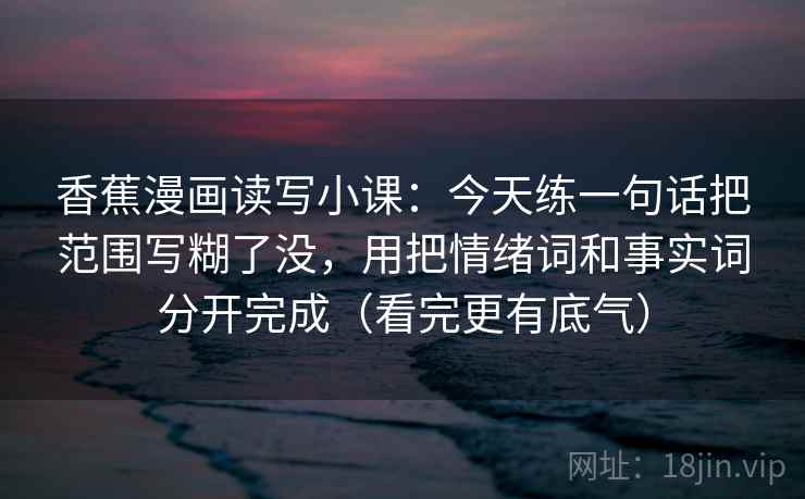 香蕉漫画读写小课：今天练一句话把范围写糊了没，用把情绪词和事实词分开完成（看完更有底气）