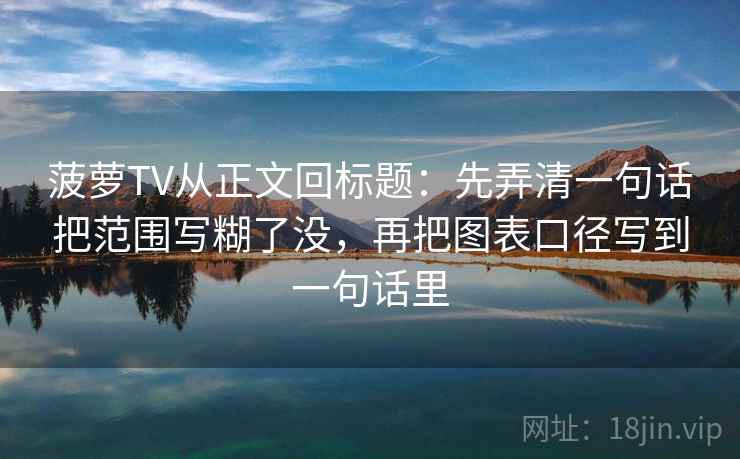 菠萝TV从正文回标题：先弄清一句话把范围写糊了没，再把图表口径写到一句话里