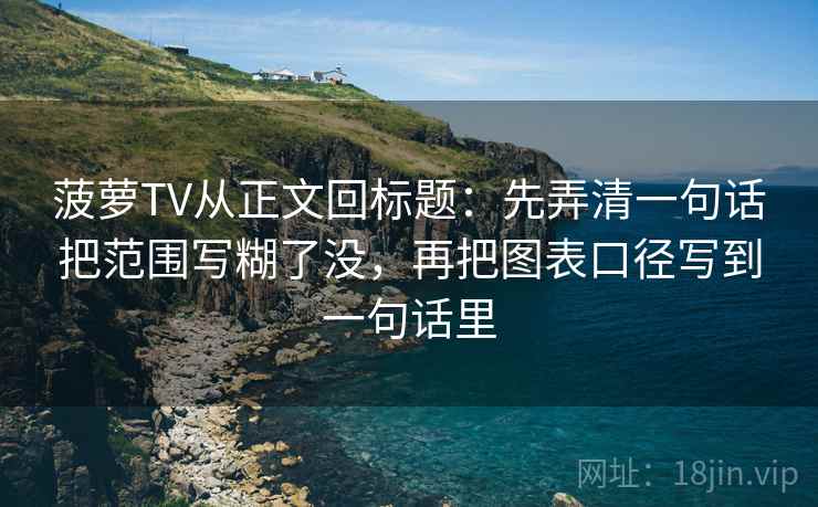 菠萝TV从正文回标题:先弄清一句话把范围写糊了没,再把图表口径写到一句话里 菠萝TV从正文回标题:先弄清一句话把范围写糊了没,再把图表口径写到一句话里