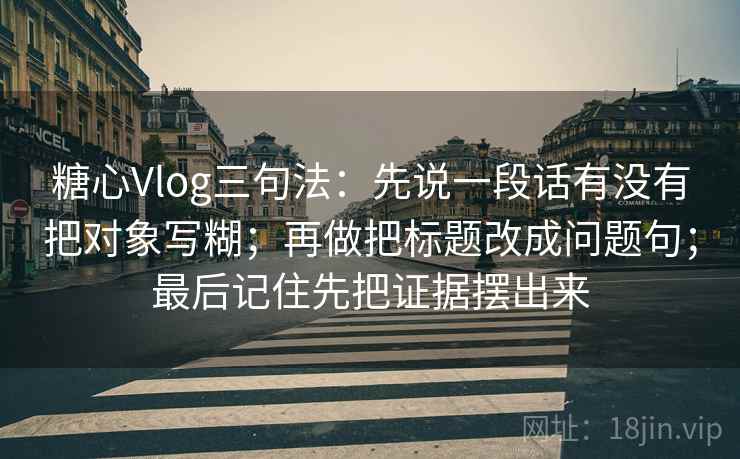 糖心Vlog三句法：先说一段话有没有把对象写糊；再做把标题改成问题句；最后记住先把证据摆出来