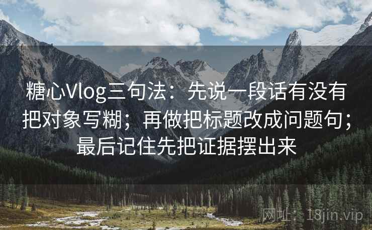 糖心Vlog三句法：先说一段话有没有把对象写糊；再做把标题改成问题句；最后记住先把证据摆出来