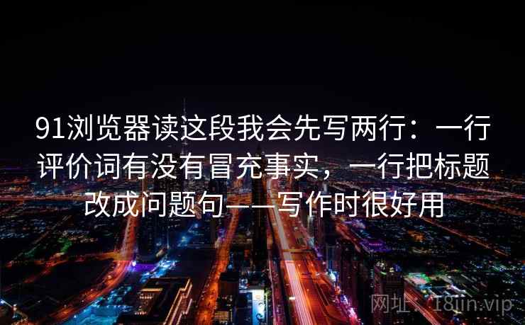 91浏览器读这段我会先写两行:一行评价词有没有冒充事实,一行把标题改成问题句——写作时很好用 91浏览器读这段我会先写两行:一行评价词有没有冒充事实,一行把标题改成问题句——写作时很好用
