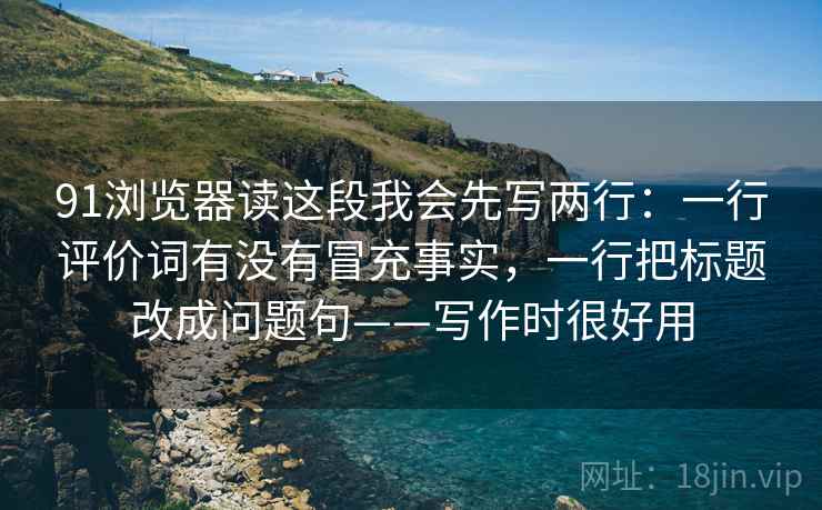 91浏览器读这段我会先写两行：一行评价词有没有冒充事实，一行把标题改成问题句——写作时很好用