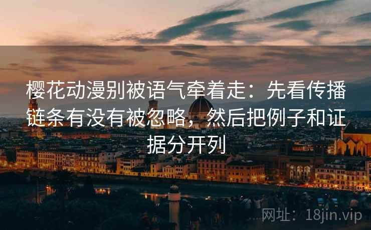 樱花动漫别被语气牵着走:先看传播链条有没有被忽略,然后把例子和证据分开列 樱花动漫别被语气牵着走:先看传播链条有没有被忽略,然后把例子和证据分开列