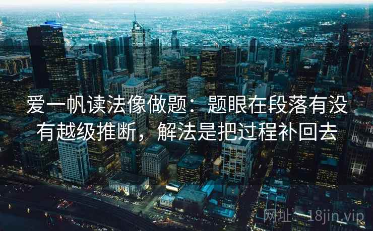 爱一帆读法像做题：题眼在段落有没有越级推断，解法是把过程补回去