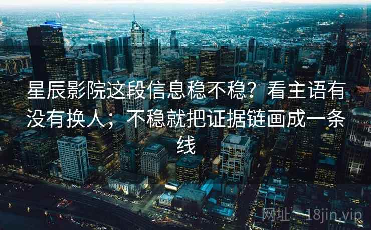 星辰影院这段信息稳不稳？看主语有没有换人；不稳就把证据链画成一条线
