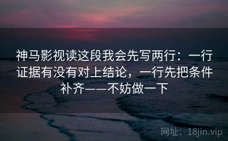 神马影视读这段我会先写两行：一行证据有没有对上结论，一行先把条件补齐——不妨做一下