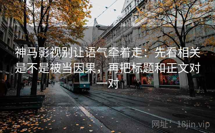神马影视别让语气牵着走：先看相关是不是被当因果，再把标题和正文对一对