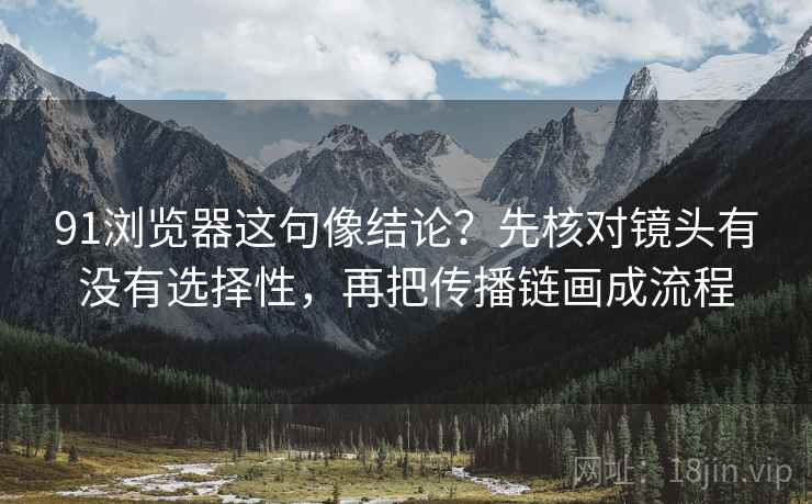 91浏览器这句像结论?先核对镜头有没有选择性,再把传播链画成流程 91浏览器这句像结论?先核对镜头有没有选择性,再把传播链画成流程