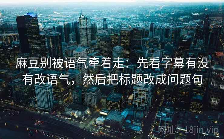 麻豆别被语气牵着走：先看字幕有没有改语气，然后把标题改成问题句
