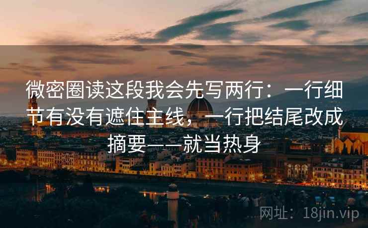 微密圈读这段我会先写两行：一行细节有没有遮住主线，一行把结尾改成摘要——就当热身