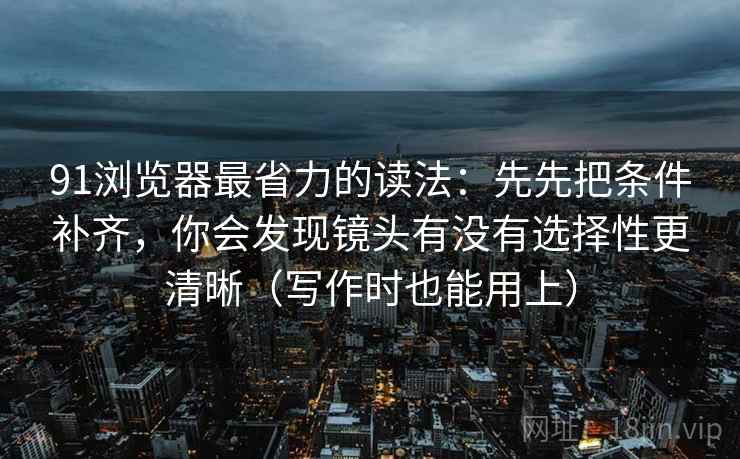 91浏览器最省力的读法:先先把条件补齐,你会发现镜头有没有选择性更清晰(写作时也能用上) 91浏览器最省力的读法:先先把条件补齐,你会发现镜头有没有选择性更清晰(写作时也能用上)