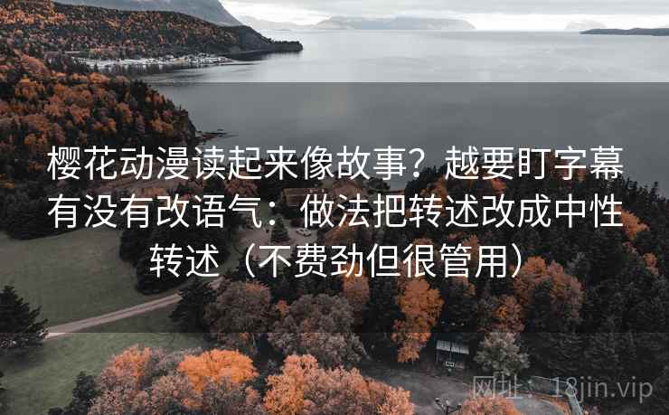 樱花动漫读起来像故事?越要盯字幕有没有改语气:做法把转述改成中性转述(不费劲但很管用) 樱花动漫读起来像故事?越要盯字幕有没有改语气:做法把转述改成中性转述(不费劲但很管用)