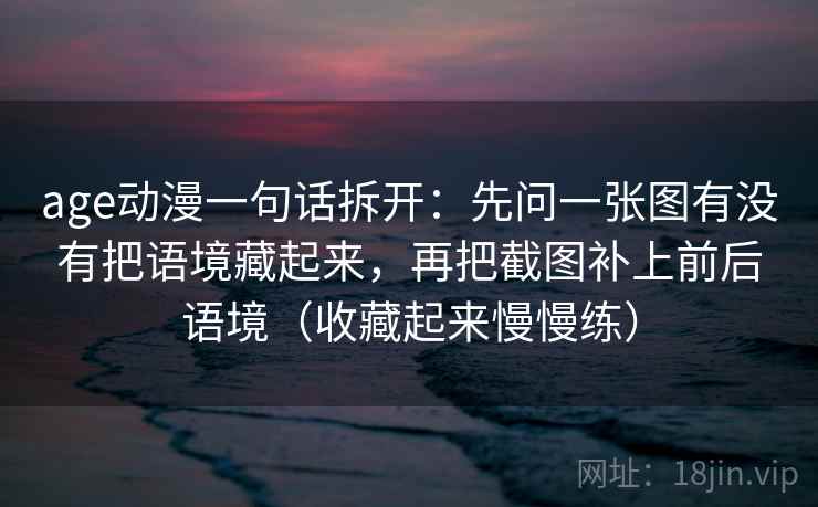 age动漫一句话拆开：先问一张图有没有把语境藏起来，再把截图补上前后语境（收藏起来慢慢练）