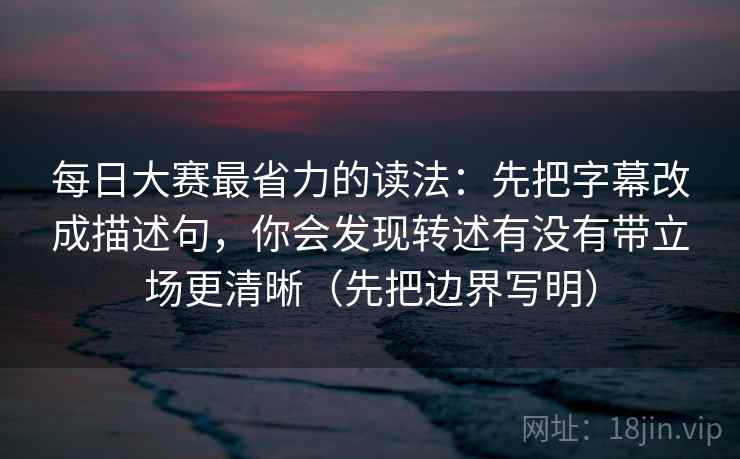 每日大赛最省力的读法：先把字幕改成描述句，你会发现转述有没有带立场更清晰（先把边界写明）