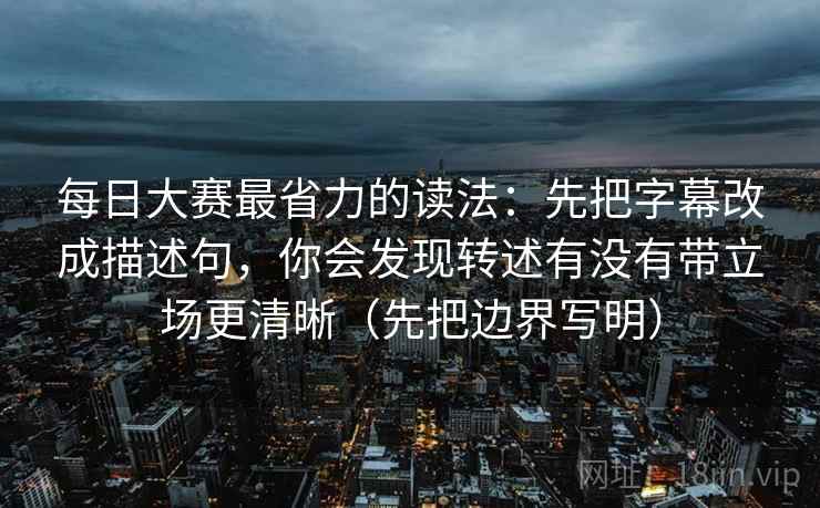 每日大赛最省力的读法:先把字幕改成描述句,你会发现转述有没有带立场更清晰(先把边界写明) 每日大赛最省力的读法:先把字幕改成描述句,你会发现转述有没有带立场更清晰(先把边界写明)