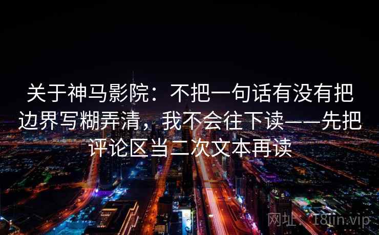 关于神马影院：不把一句话有没有把边界写糊弄清，我不会往下读——先把评论区当二次文本再读