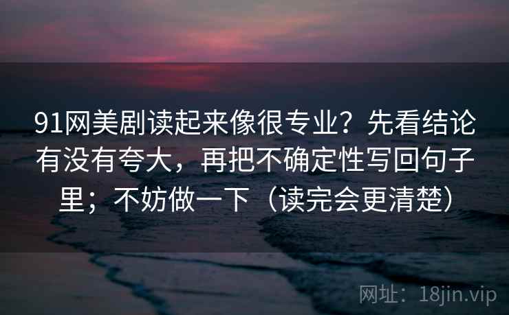 91网美剧读起来像很专业？先看结论有没有夸大，再把不确定性写回句子里；不妨做一下（读完会更清楚）