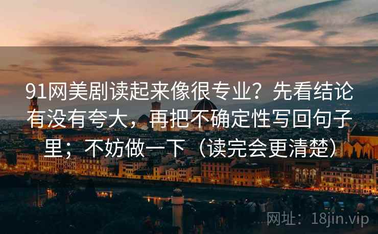 91网美剧读起来像很专业？先看结论有没有夸大，再把不确定性写回句子里；不妨做一下（读完会更清楚）