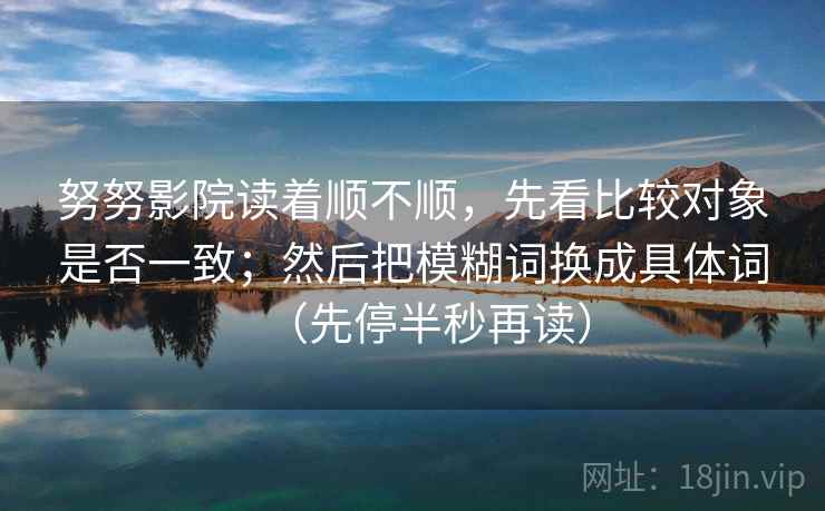 努努影院读着顺不顺，先看比较对象是否一致；然后把模糊词换成具体词（先停半秒再读）