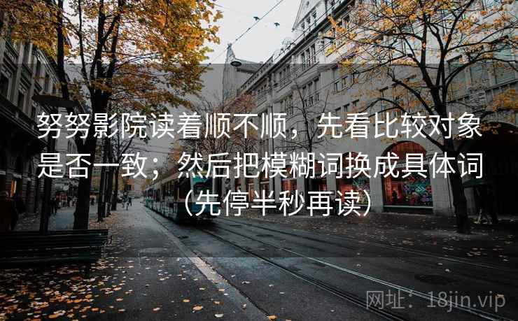努努影院读着顺不顺,先看比较对象是否一致;然后把模糊词换成具体词(先停半秒再读) 努努影院读着顺不顺,先看比较对象是否一致;然后把模糊词换成具体词(先停半秒再读)
