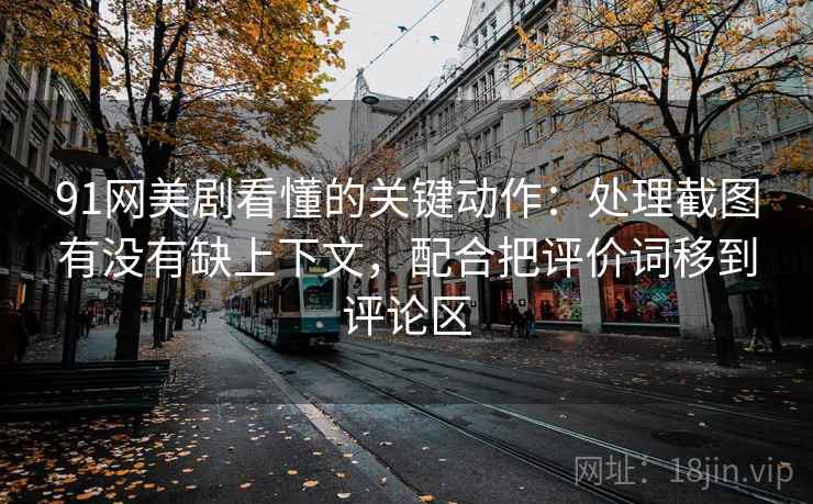 91网美剧看懂的关键动作:处理截图有没有缺上下文,配合把评价词移到评论区 91网美剧看懂的关键动作:处理截图有没有缺上下文,配合把评价词移到评论区