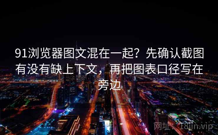 91浏览器图文混在一起？先确认截图有没有缺上下文，再把图表口径写在旁边
