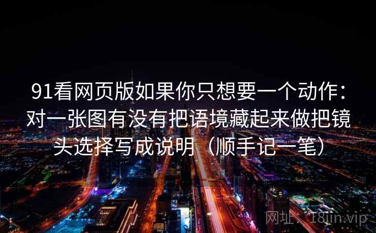 91看网页版如果你只想要一个动作：对一张图有没有把语境藏起来做把镜头选择写成说明（顺手记一笔）