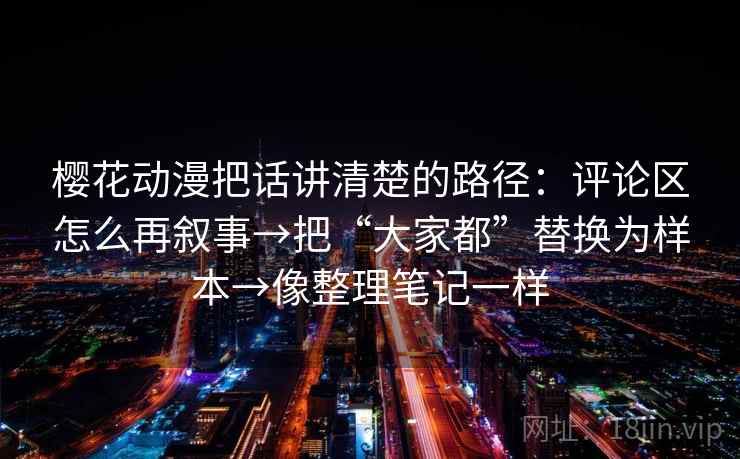 樱花动漫把话讲清楚的路径：评论区怎么再叙事→把“大家都”替换为样本→像整理笔记一样