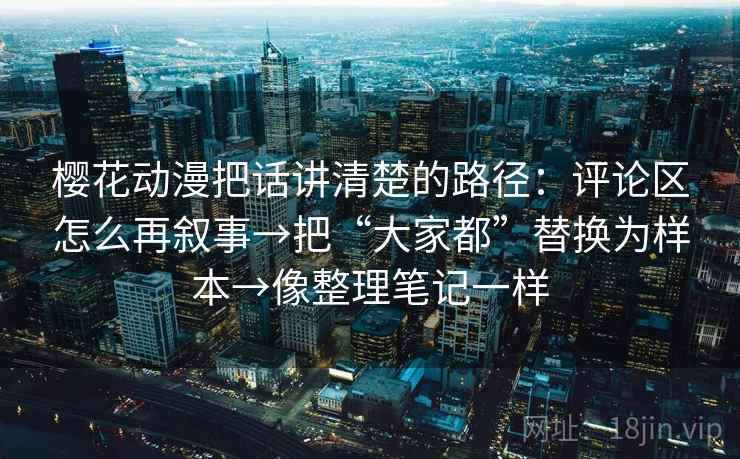 樱花动漫把话讲清楚的路径:评论区怎么再叙事→把“大家都”替换为样本→像整理笔记一样 樱花动漫把话讲清楚的路径:评论区怎么再叙事→把“大家都”替换为样本→像整理笔记一样