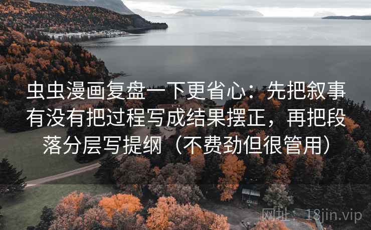 虫虫漫画复盘一下更省心：先把叙事有没有把过程写成结果摆正，再把段落分层写提纲（不费劲但很管用）