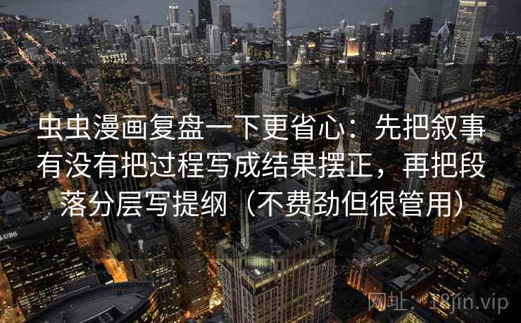 虫虫漫画复盘一下更省心:先把叙事有没有把过程写成结果摆正,再把段落分层写提纲(不费劲但很管用) 虫虫漫画复盘一下更省心:先把叙事有没有把过程写成结果摆正,再把段落分层写提纲(不费劲但很管用)