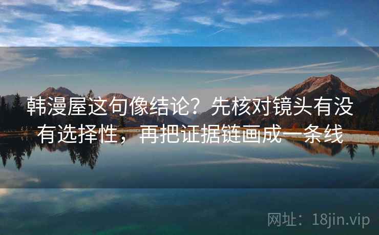 韩漫屋这句像结论？先核对镜头有没有选择性，再把证据链画成一条线