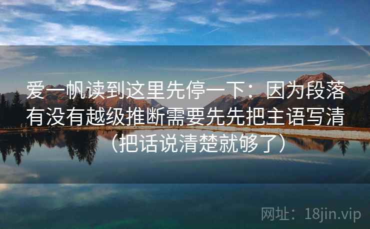 爱一帆读到这里先停一下：因为段落有没有越级推断需要先先把主语写清（把话说清楚就够了）