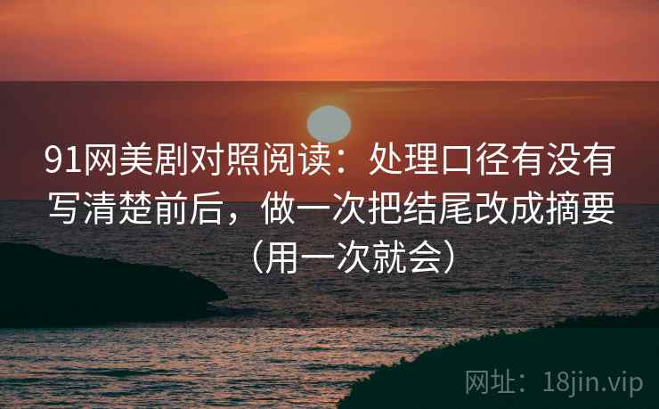 91网美剧对照阅读：处理口径有没有写清楚前后，做一次把结尾改成摘要（用一次就会）