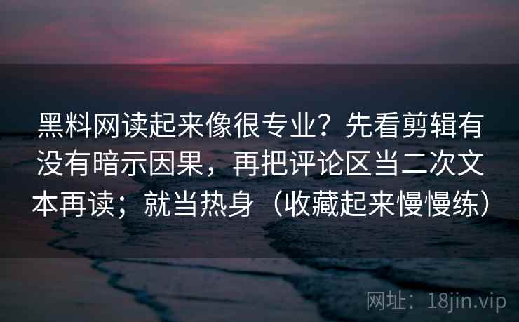 黑料网读起来像很专业?先看剪辑有没有暗示因果,再把评论区当二次文本再读;就当热身(收藏起来慢慢练) 黑料网读起来像很专业?先看剪辑有没有暗示因果,再把评论区当二次文本再读;就当热身(收藏起来慢慢练)