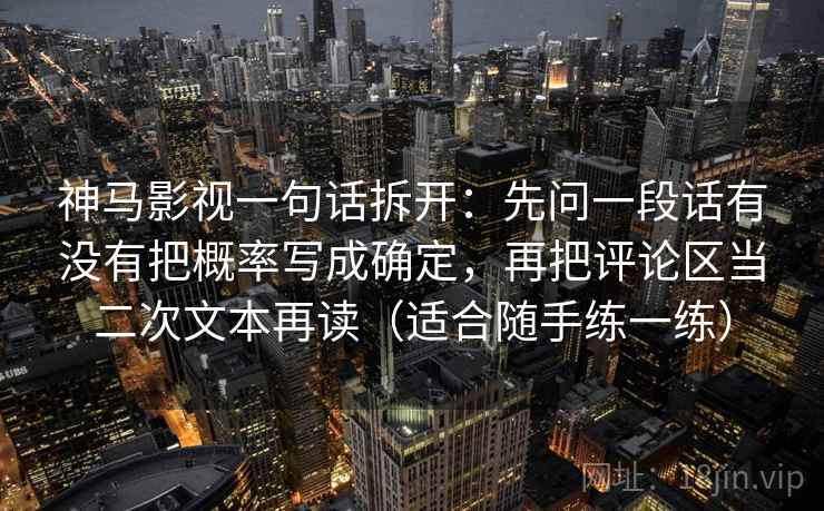 神马影视一句话拆开：先问一段话有没有把概率写成确定，再把评论区当二次文本再读（适合随手练一练）