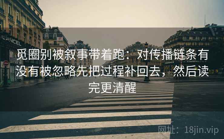 觅圈别被叙事带着跑:对传播链条有没有被忽略先把过程补回去,然后读完更清醒 觅圈别被叙事带着跑:对传播链条有没有被忽略先把过程补回去,然后读完更清醒